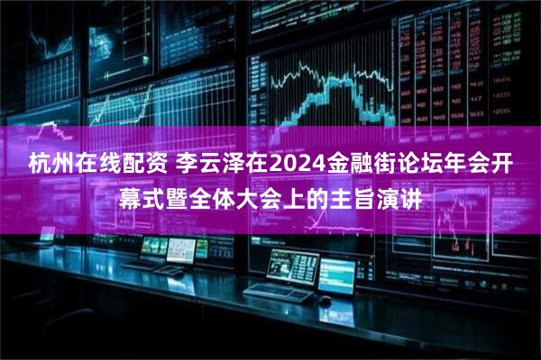 杭州在线配资 李云泽在2024金融街论坛年会开幕式暨全体大会上的主旨演讲