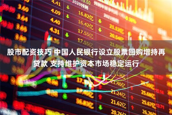 股市配资技巧 中国人民银行设立股票回购增持再贷款 支持维护资本市场稳定运行
