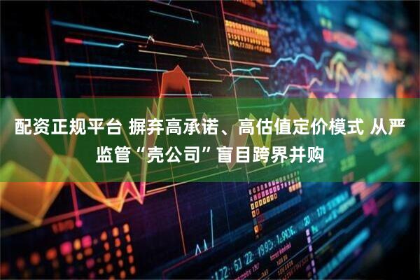 配资正规平台 摒弃高承诺、高估值定价模式 从严监管“壳公司”盲目跨界并购