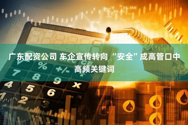 广东配资公司 车企宣传转向 “安全”成高管口中高频关键词