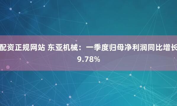配资正规网站 东亚机械：一季度归母净利润同比增长9.78%