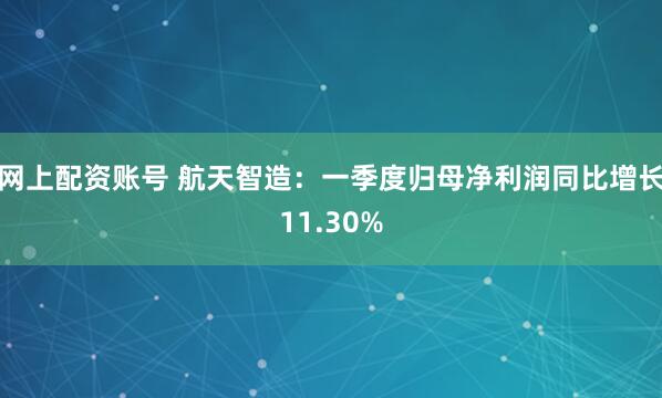 网上配资账号 航天智造：一季度归母净利润同比增长11.30%
