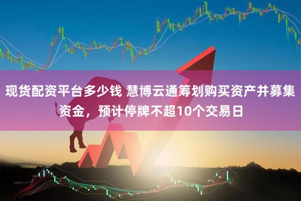现货配资平台多少钱 慧博云通筹划购买资产并募集资金，预计停牌不超10个交易日