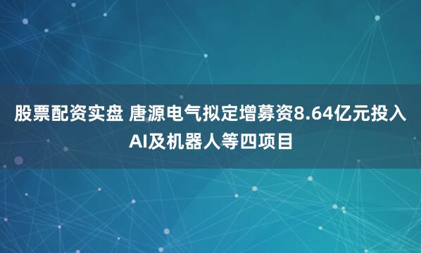 股票配资实盘 唐源电气拟定增募资8.64亿元投入AI及机器人等四项目