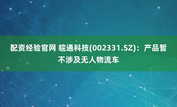 配资经验官网 皖通科技(002331.SZ)：产品暂不涉及无人物流车