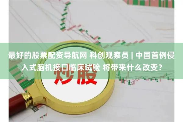 最好的股票配资导航网 科创观察员 | 中国首例侵入式脑机接口临床试验 将带来什么改变？