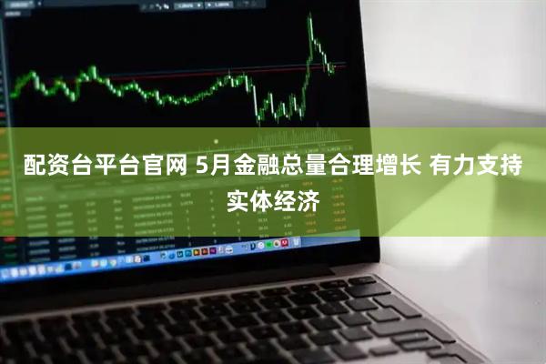 配资台平台官网 5月金融总量合理增长 有力支持实体经济