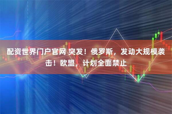 配资世界门户官网 突发！俄罗斯，发动大规模袭击！欧盟，计划全面禁止