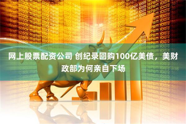 网上股票配资公司 创纪录回购100亿美债，美财政部为何亲自下场