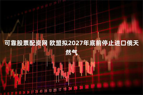 可靠股票配资网 欧盟拟2027年底前停止进口俄天然气