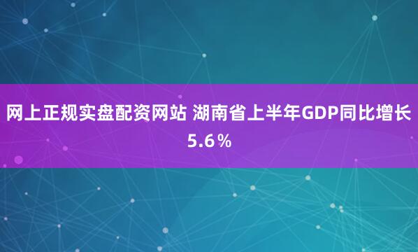 网上正规实盘配资网站 湖南省上半年GDP同比增长5.6％