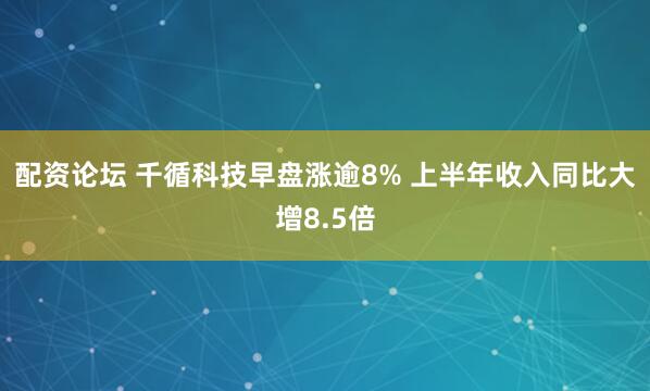配资论坛 千循科技早盘涨逾8% 上半年收入同比大增8.5倍