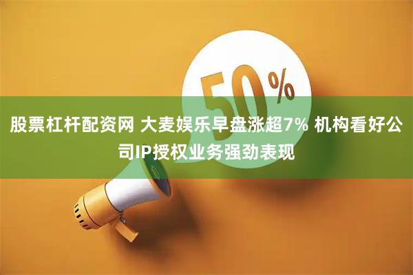 股票杠杆配资网 大麦娱乐早盘涨超7% 机构看好公司IP授权业务强劲表现