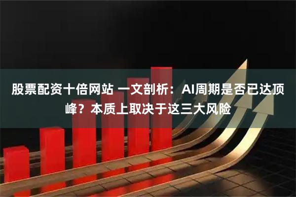 股票配资十倍网站 一文剖析：AI周期是否已达顶峰？本质上取决于这三大风险