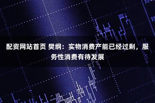 配资网站首页 樊纲：实物消费产能已经过剩，服务性消费有待发展