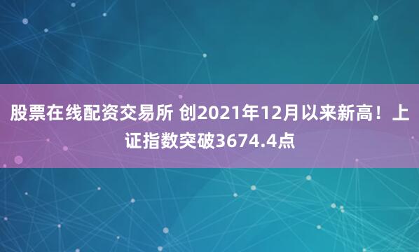 股票在线配资交易所 创2021年12月以来新高！上证指数突破3674.4点