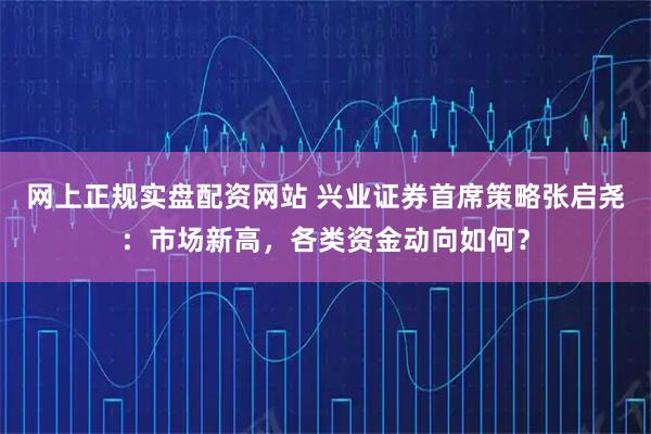网上正规实盘配资网站 兴业证券首席策略张启尧：市场新高，各类资金动向如何？