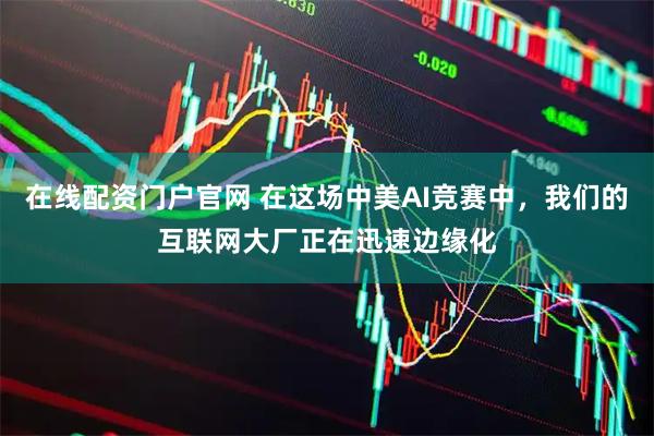 在线配资门户官网 在这场中美AI竞赛中，我们的互联网大厂正在迅速边缘化