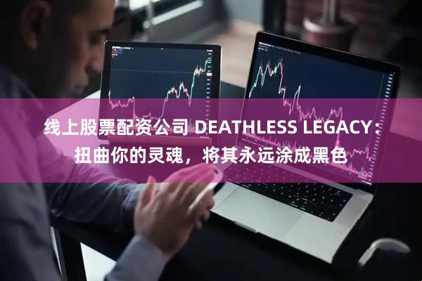 线上股票配资公司 DEATHLESS LEGACY：扭曲你的灵魂，将其永远涂成黑色