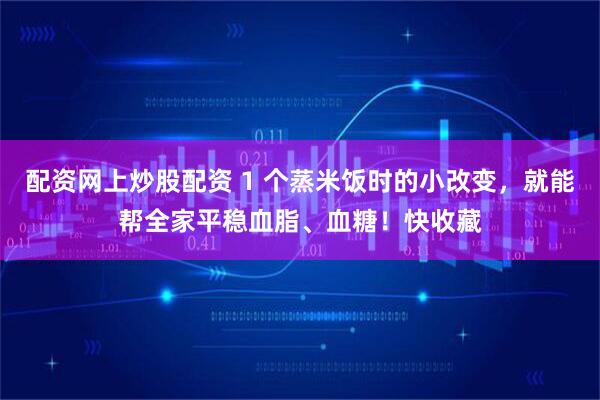 配资网上炒股配资 1 个蒸米饭时的小改变，就能帮全家平稳血脂、血糖！快收藏