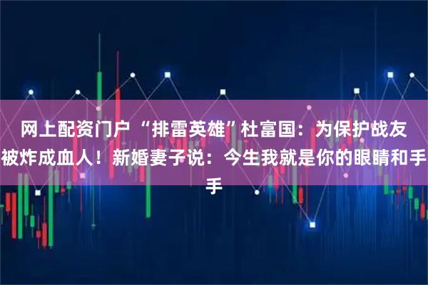 网上配资门户 “排雷英雄”杜富国：为保护战友被炸成血人！新婚妻子说：今生我就是你的眼睛和手