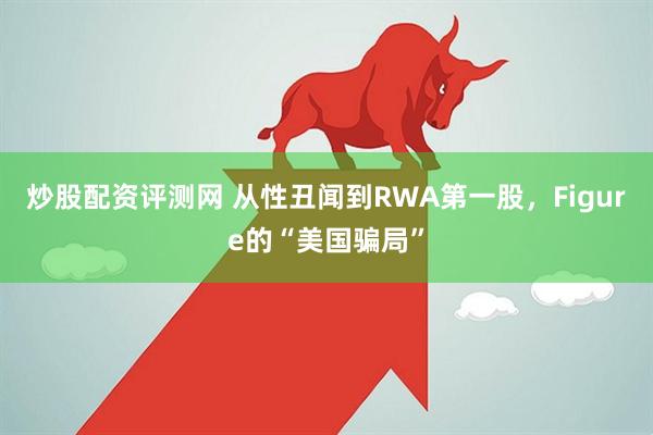 炒股配资评测网 从性丑闻到RWA第一股，Figure的“美国骗局”
