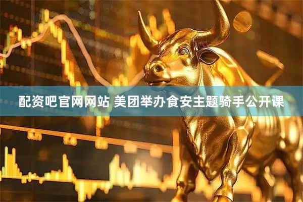 配资吧官网网站 美团举办食安主题骑手公开课