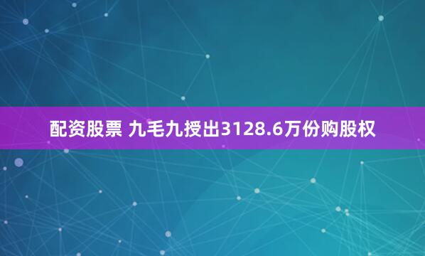 配资股票 九毛九授出3128.6万份购股权