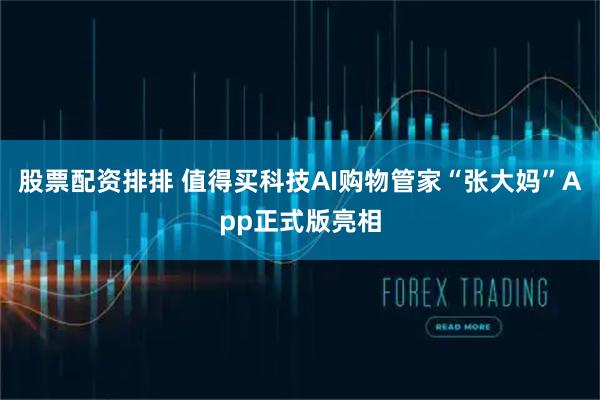 股票配资排排 值得买科技AI购物管家“张大妈”App正式版亮相