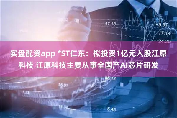 实盘配资app *ST仁东：拟投资1亿元入股江原科技 江原科技主要从事全国产AI芯片研发