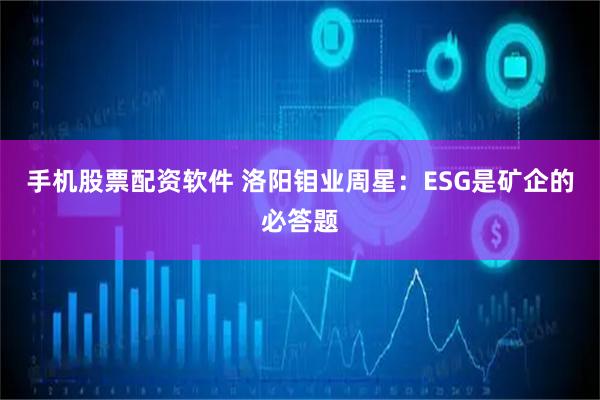 手机股票配资软件 洛阳钼业周星：ESG是矿企的必答题