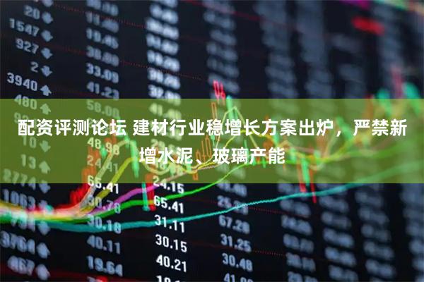配资评测论坛 建材行业稳增长方案出炉，严禁新增水泥、玻璃产能