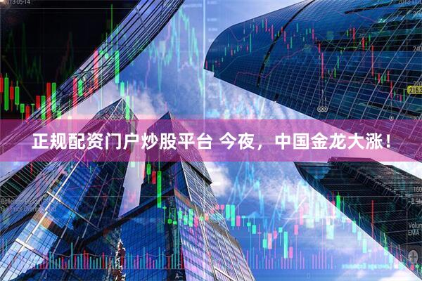 正规配资门户炒股平台 今夜，中国金龙大涨！